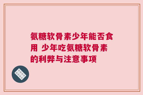 氨糖软骨素少年能否食用 少年吃氨糖软骨素的利弊与注意事项