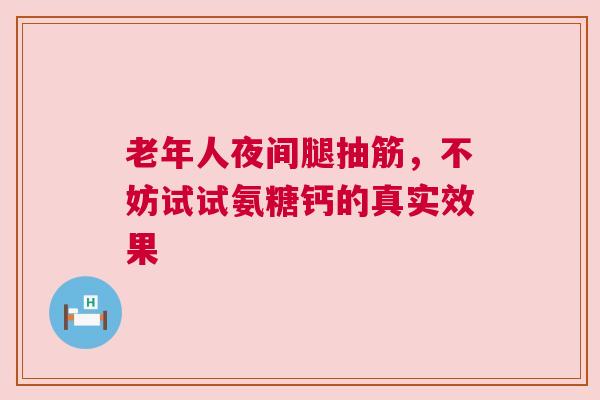 老年人夜间腿抽筋，不妨试试氨糖钙的真实效果