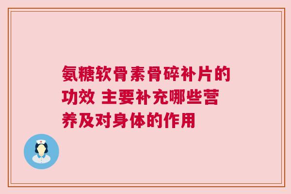 氨糖软骨素骨碎补片的功效 主要补充哪些营养及对身体的作用