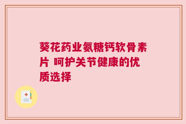 葵花药业氨糖钙软骨素片 呵护关节健康的优质选择