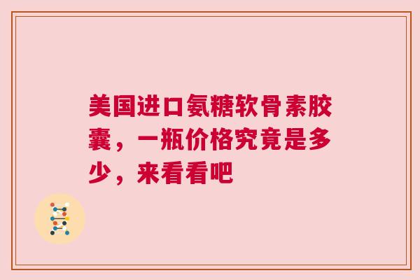 美国进口氨糖软骨素胶囊，一瓶价格究竟是多少，来看看吧