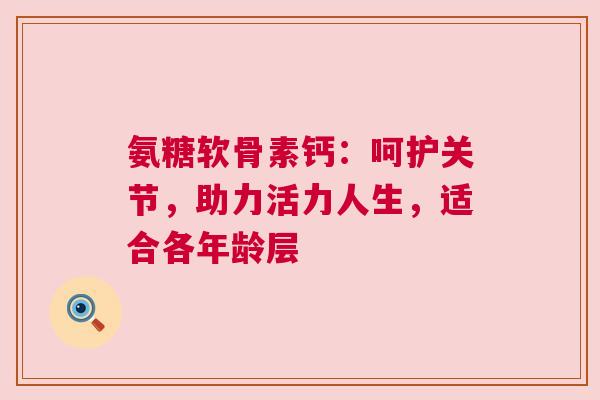 氨糖软骨素钙：呵护关节，助力活力人生，适合各年龄层