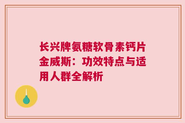 长兴牌氨糖软骨素钙片金威斯：功效特点与适用人群全解析