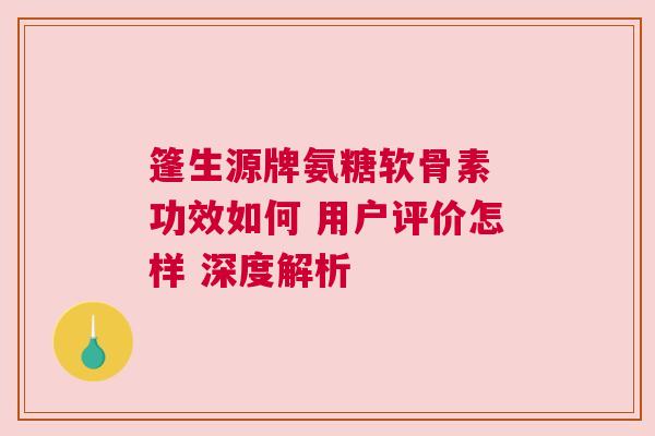 篷生源牌氨糖软骨素 功效如何 用户评价怎样 深度解析