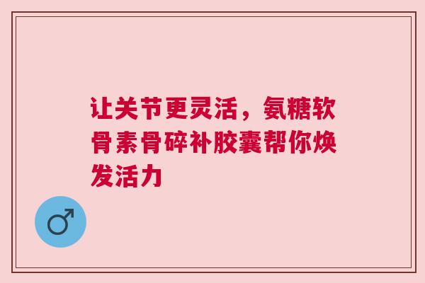 让关节更灵活，氨糖软骨素骨碎补胶囊帮你焕发活力