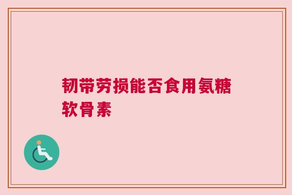 韧带劳损能否食用氨糖软骨素