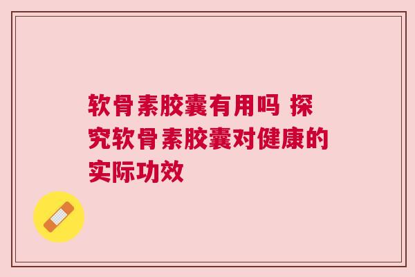 软骨素胶囊有用吗 探究软骨素胶囊对健康的实际功效