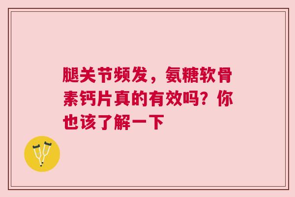 腿关节频发，氨糖软骨素钙片真的有效吗？你也该了解一下