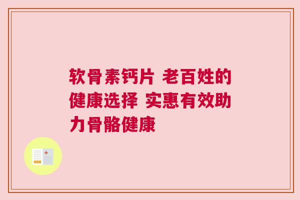 软骨素钙片 老百姓的健康选择 实惠有效助力骨骼健康