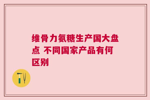 维骨力氨糖生产国大盘点 不同国家产品有何区别