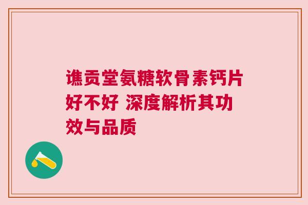 谯贡堂氨糖软骨素钙片好不好 深度解析其功效与品质