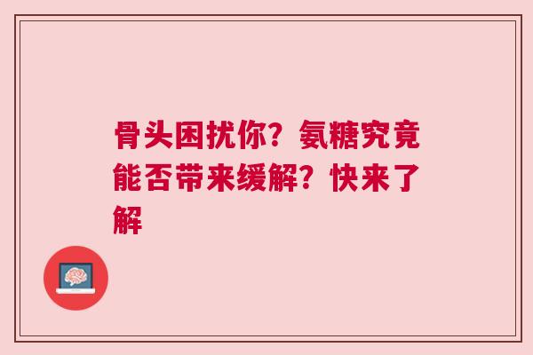 骨头困扰你？氨糖究竟能否带来缓解？快来了解