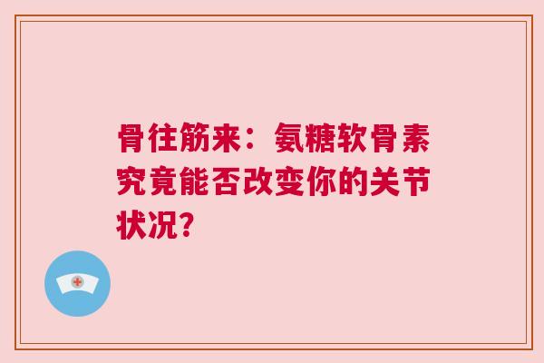 骨往筋来：氨糖软骨素究竟能否改变你的关节状况？