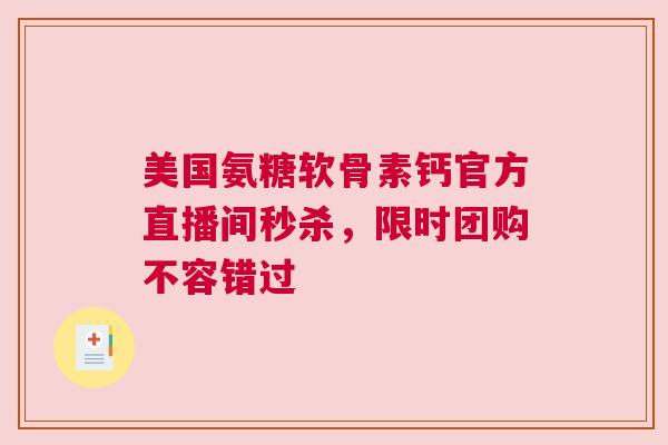 美国氨糖软骨素钙官方直播间秒杀，限时团购不容错过