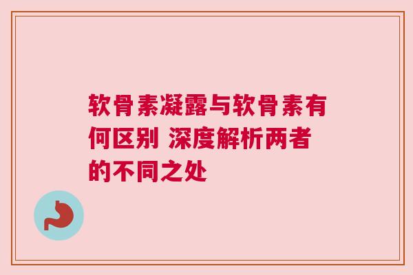 软骨素凝露与软骨素有何区别 深度解析两者的不同之处