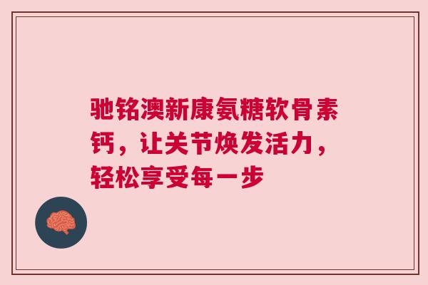 驰铭澳新康氨糖软骨素钙，让关节焕发活力，轻松享受每一步