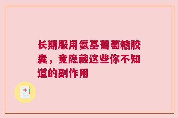 长期服用氨基葡萄糖胶囊，竟隐藏这些你不知道的副作用