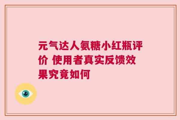 元气达人氨糖小红瓶评价 使用者真实反馈效果究竟如何