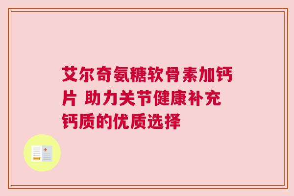 艾尔奇氨糖软骨素加钙片 助力关节健康补充钙质的优质选择
