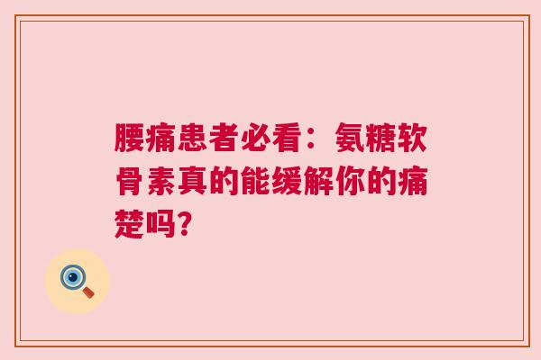 腰痛患者必看：氨糖软骨素真的能缓解你的痛楚吗？