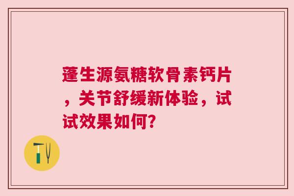 蓬生源氨糖软骨素钙片，关节舒缓新体验，试试效果如何？