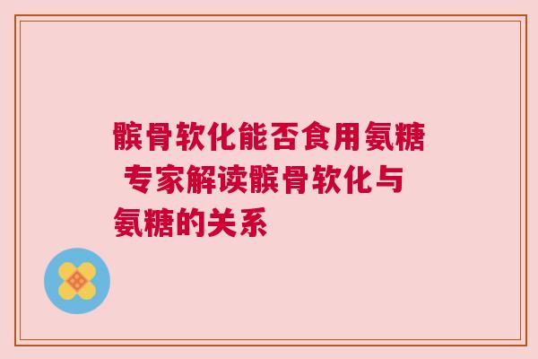 髌骨软化能否食用氨糖 专家解读髌骨软化与氨糖的关系