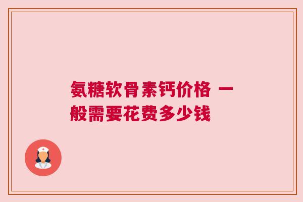 氨糖软骨素钙价格 一般需要花费多少钱