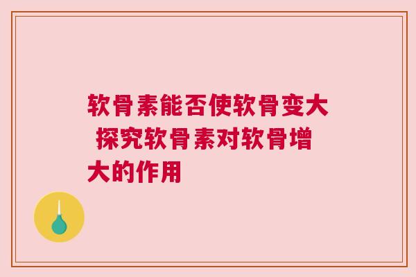 软骨素能否使软骨变大 探究软骨素对软骨增大的作用