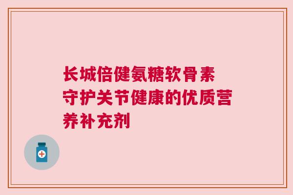 长城倍健氨糖软骨素 守护关节健康的优质营养补充剂