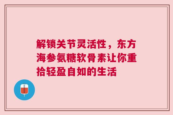 解锁关节灵活性，东方海参氨糖软骨素让你重拾轻盈自如的生活