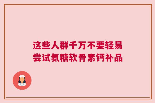这些人群千万不要轻易尝试氨糖软骨素钙补品