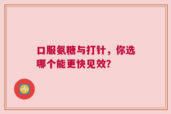口服氨糖与打针，你选哪个能更快见效？