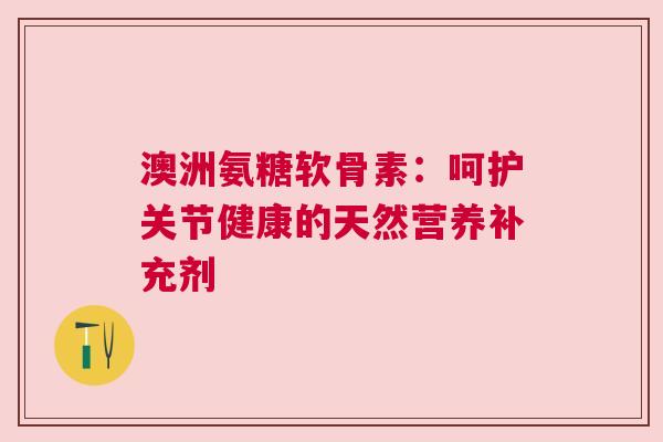 澳洲氨糖软骨素：呵护关节健康的天然营养补充剂