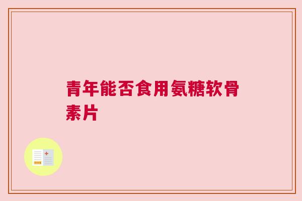 青年能否食用氨糖软骨素片