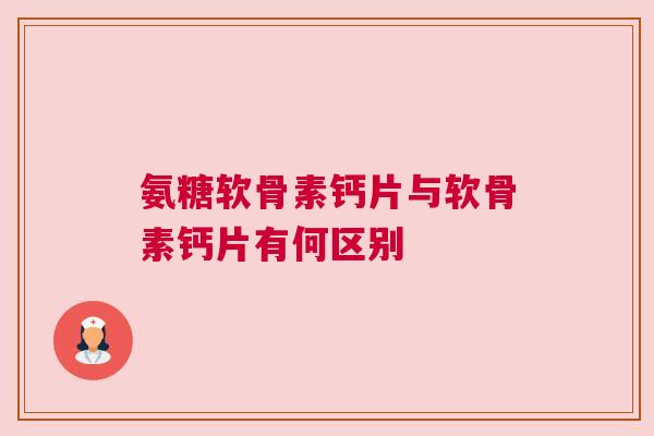 氨糖软骨素钙片与软骨素钙片有何区别