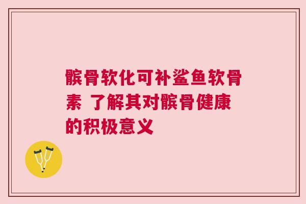 髌骨软化可补鲨鱼软骨素 了解其对髌骨健康的积极意义