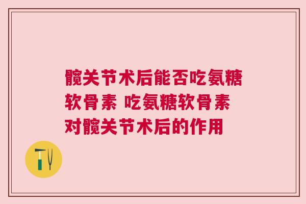 髋关节术后能否吃氨糖软骨素 吃氨糖软骨素对髋关节术后的作用