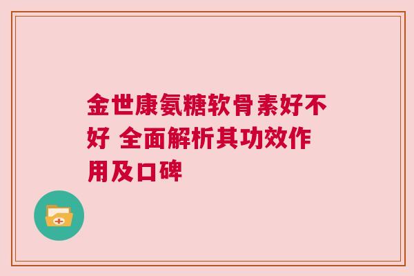 金世康氨糖软骨素好不好 全面解析其功效作用及口碑
