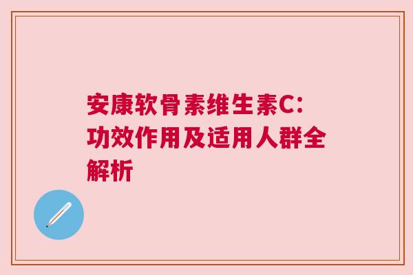 安康软骨素维生素C：功效作用及适用人群全解析