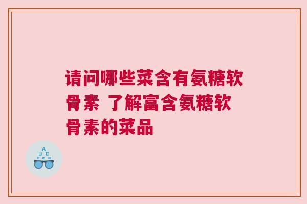 请问哪些菜含有氨糖软骨素 了解富含氨糖软骨素的菜品