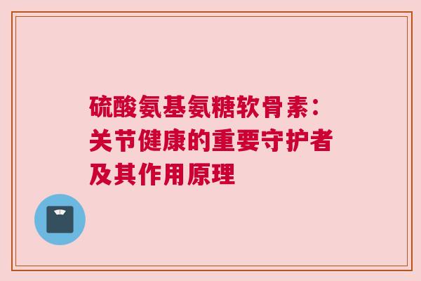 硫酸氨基氨糖软骨素：关节健康的重要守护者及其作用原理
