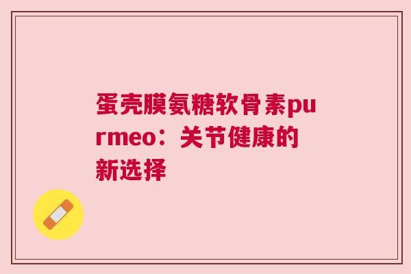 蛋壳膜氨糖软骨素purmeo：关节健康的新选择