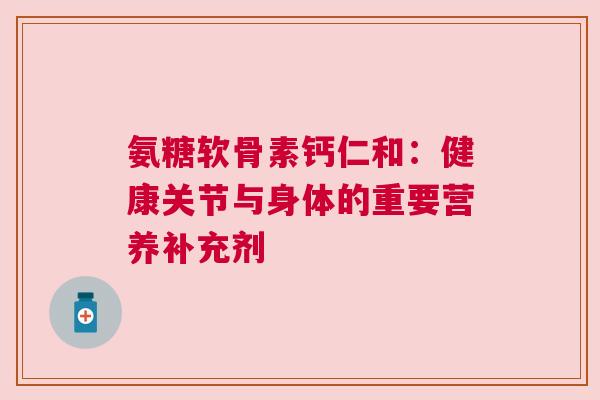 氨糖软骨素钙仁和：健康关节与身体的重要营养补充剂
