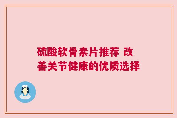 硫酸软骨素片推荐 改善关节健康的优质选择