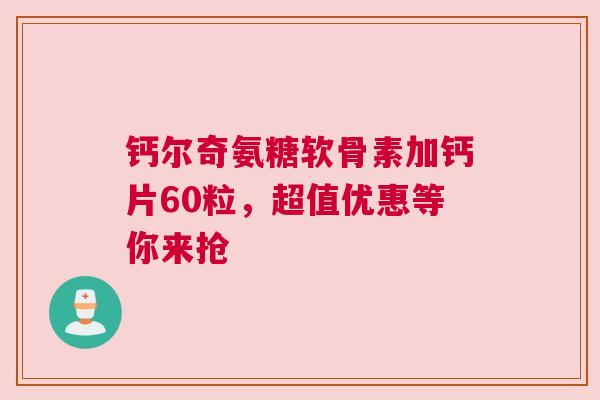钙尔奇氨糖软骨素加钙片60粒，超值优惠等你来抢