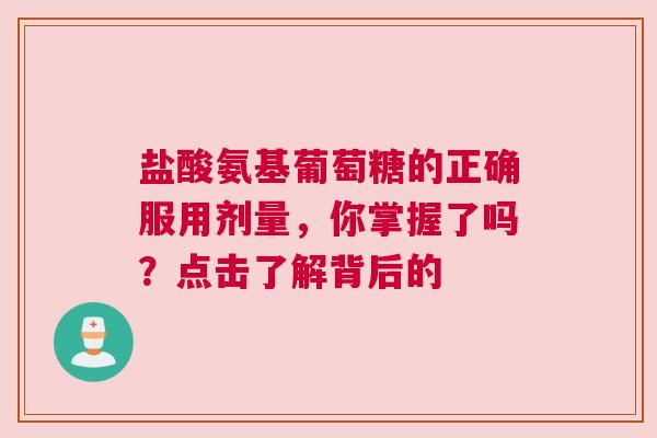 盐酸氨基葡萄糖的正确服用剂量，你掌握了吗？点击了解背后的