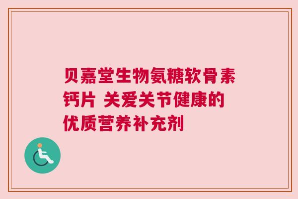 贝嘉堂生物氨糖软骨素钙片 关爱关节健康的优质营养补充剂