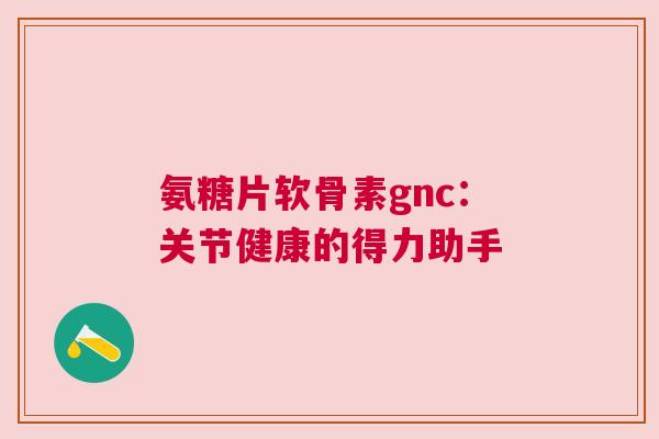 氨糖片软骨素gnc：关节健康的得力助手