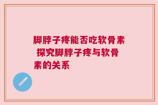 脚脖子疼能否吃软骨素 探究脚脖子疼与软骨素的关系