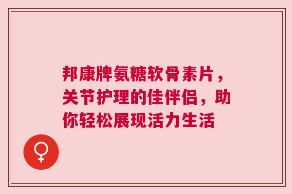 邦康牌氨糖软骨素片，关节护理的佳伴侣，助你轻松展现活力生活